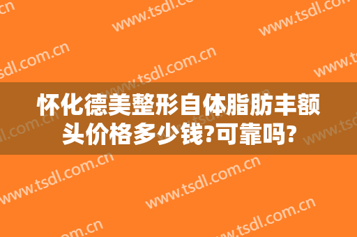 怀化德美整形自体脂肪丰额头价格多少钱?可靠吗?
