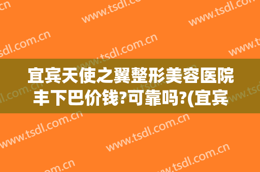 宜宾天使之翼整形美容医院丰下巴价钱?可靠吗?(宜宾天使之翼整形医院电话)