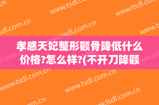 孝感天妃整形颧骨降低什么价格?怎么样?(不开刀降颧骨多少钱)
