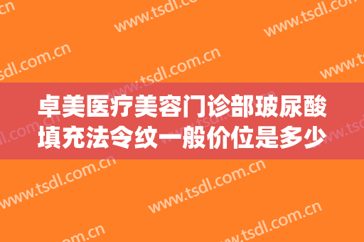 卓美医疗美容门诊部玻尿酸填充法令纹一般价位是多少费用?靠谱吗?(法令纹深打玻尿酸)