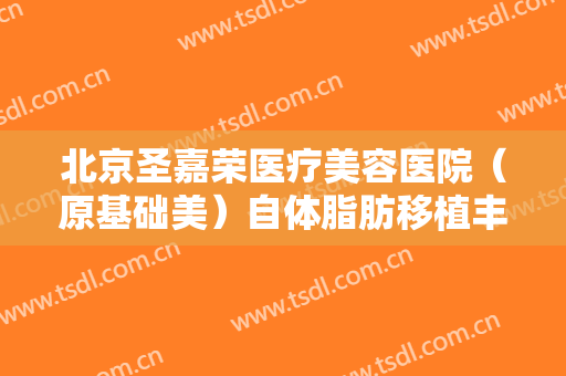 北京圣嘉荣医疗美容医院（原基础美）自体脂肪移植丰额头要多少钱?靠谱吗?