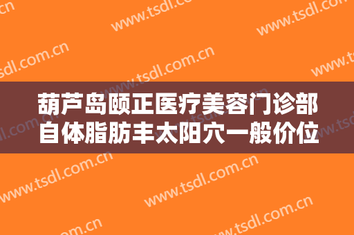 葫芦岛颐正医疗美容门诊部自体脂肪丰太阳穴一般价位是多少钱?效果怎么样?