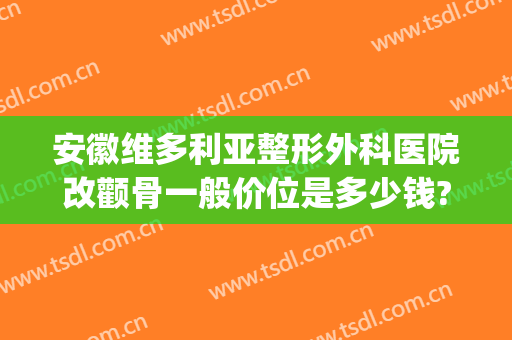安徽维多利亚整形外科医院改颧骨一般价位是多少钱?靠谱吗?(安徽维多利亚整形外科医院怎么样)