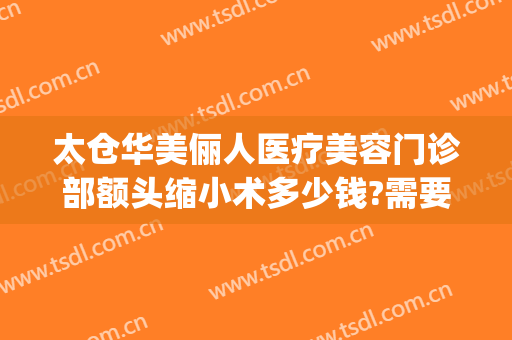 太仓华美俪人医疗美容门诊部额头缩小术多少钱?需要多久恢复?(太仓俪人整形医院)