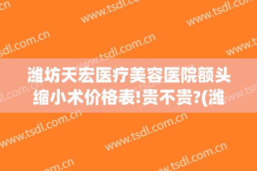 潍坊天宏医疗美容医院额头缩小术价格表!贵不贵?(潍坊天宏整形医院电话)