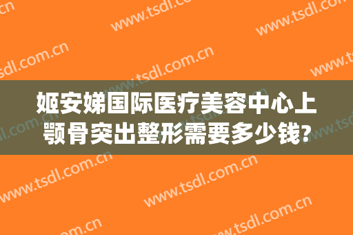 姬安娣国际医疗美容中心上颚骨突出整形需要多少钱?靠谱吗?(下颚骨整容要多少钱)