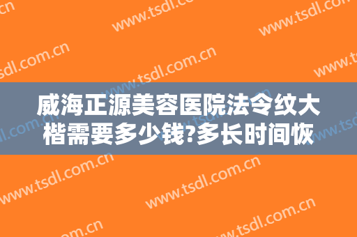威海正源美容医院法令纹大楷需要多少钱?多长时间恢复?