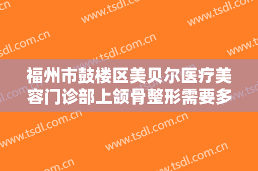 福州市鼓楼区美贝尔医疗美容门诊部上颌骨整形需要多少费用?好不好?