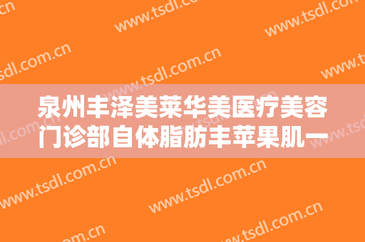 泉州丰泽美莱华美医疗美容门诊部自体脂肪丰苹果肌一般多少钱?怎么样?