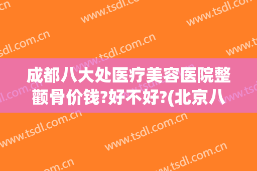 成都八大处医疗美容医院整颧骨价钱?好不好?(北京八大处颧骨价格)