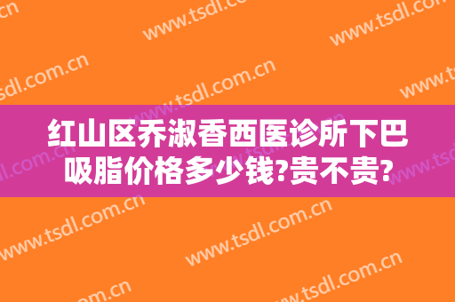红山区乔淑香西医诊所下巴吸脂价格多少钱?贵不贵?
