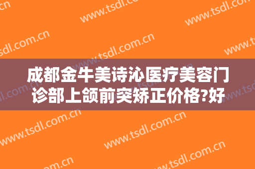 成都金牛美诗沁医疗美容门诊部上颌前突矫正价格?好不好?