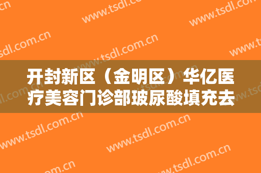 开封新区（金明区）华亿医疗美容门诊部玻尿酸填充去法令纹一般多少钱?靠谱吗?
