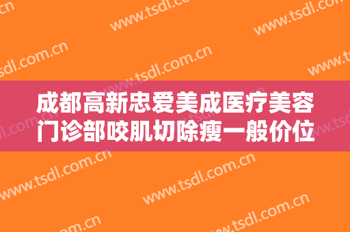 成都高新忠爱美成医疗美容门诊部咬肌切除瘦一般价位是多少?贵不贵?
