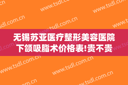 无锡苏亚医疗整形美容医院下颌吸脂术价格表!贵不贵?(无锡苏亚整形怎么样)