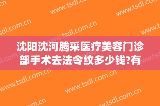 沈阳沈河腾采医疗美容门诊部手术去法令纹多少钱?有哪些优势?(沈阳沈河腾采医疗美容门诊部价格表)
