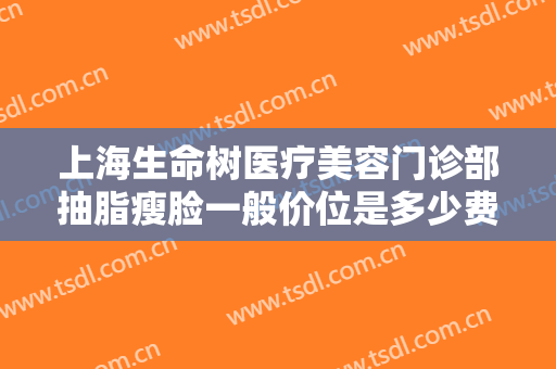 上海生命树医疗美容门诊部抽脂瘦脸一般价位是多少费用?需要多久恢复?