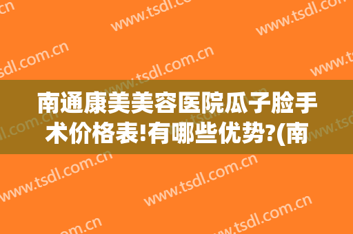 南通康美美容医院瓜子脸手术价格表!有哪些优势?(南通康美整形医院医生)