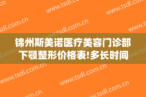 锦州斯美诺医疗美容门诊部下颚整形价格表!多长时间恢复?(锦州斯美诺整形医院)
