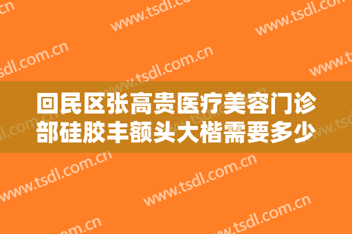 回民区张高贵医疗美容门诊部硅胶丰额头大楷需要多少费用?怎么样?