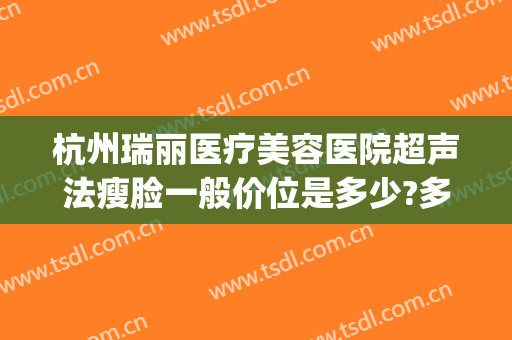 杭州瑞丽医疗美容医院超声法瘦脸一般价位是多少?多长时间恢复?(杭州瑞丽整形美容院医生)