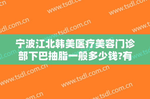 宁波江北韩美医疗美容门诊部下巴抽脂一般多少钱?有哪些优势?