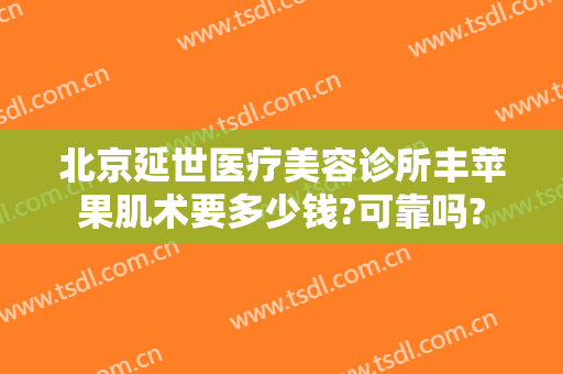 北京延世医疗美容诊所丰苹果肌术要多少钱?可靠吗?