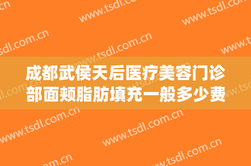 成都武侯天后医疗美容门诊部面颊脂肪填充一般多少费用?好不好?(武侯区美容医院)