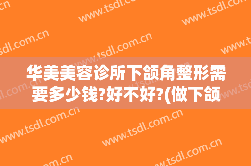 华美美容诊所下颌角整形需要多少钱?好不好?(做下颌角整形术多少钱)