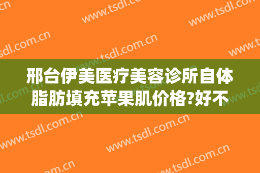 邢台伊美医疗美容诊所自体脂肪填充苹果肌价格?好不好?(邢台伊美整形地址)