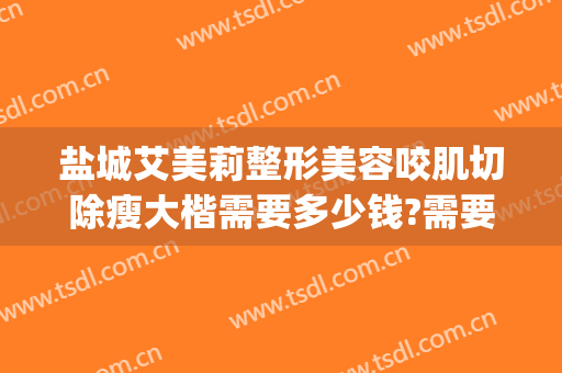 盐城艾美莉整形美容咬肌切除瘦大楷需要多少钱?需要多久恢复?(盐城艾美莉整形医院)