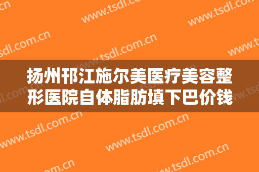 扬州邗江施尔美医疗美容整形医院自体脂肪填下巴价钱?贵不贵?