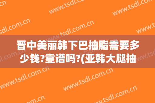 晋中美丽韩下巴抽脂需要多少钱?靠谱吗?(亚韩大腿抽脂多少钱)