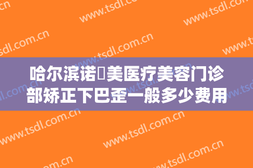 哈尔滨诺嬄美医疗美容门诊部矫正下巴歪一般多少费用?贵不贵?(哈尔滨斯美诺整形医院地址)