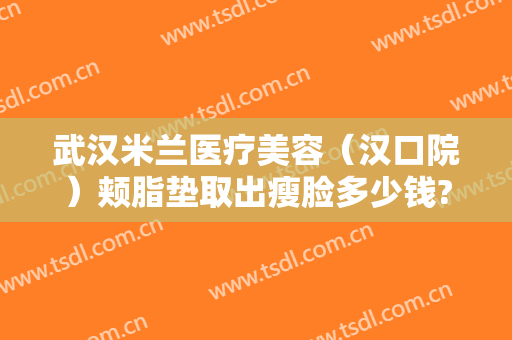 武汉米兰医疗美容（汉口院）颊脂垫取出瘦脸多少钱?可靠吗?