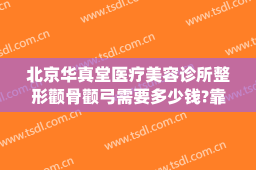 北京华真堂医疗美容诊所整形颧骨颧弓需要多少钱?靠谱吗?(颧骨颧弓整形现在价钱)