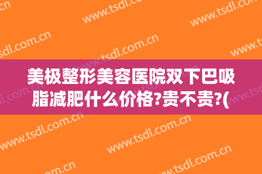 美极整形美容医院双下巴吸脂减肥什么价格?贵不贵?(吸脂瘦双下巴多少钱)