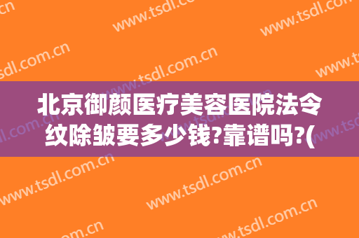 北京御颜医疗美容医院法令纹除皱要多少钱?靠谱吗?(正规美容医院法令纹怎么消除)