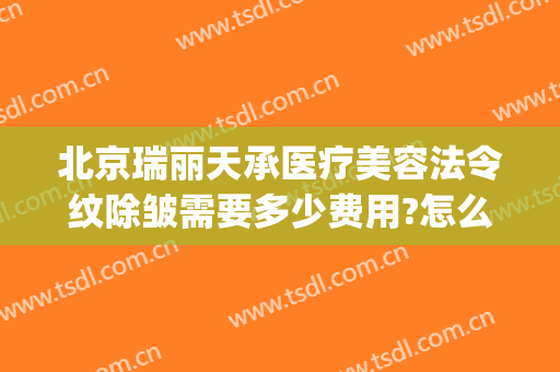 北京瑞丽天承医疗美容法令纹除皱需要多少费用?怎么样?(瑞丽天承医疗美容地址)