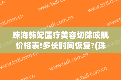 珠海韩妃医疗美容切除咬肌价格表!多长时间恢复?(珠海韩妃医疗美容医院地址)