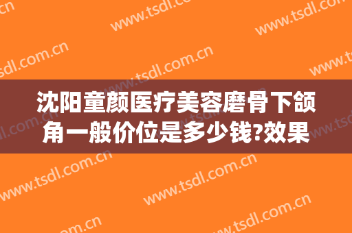 沈阳童颜医疗美容磨骨下颌角一般价位是多少钱?效果怎么样?(沈阳童颜医疗美容整形医院电话)