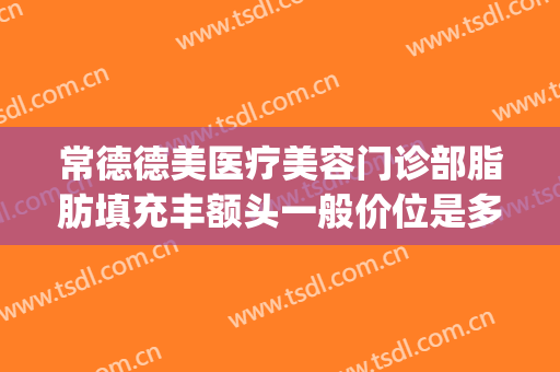 常德德美医疗美容门诊部脂肪填充丰额头一般价位是多少钱?可靠吗?(常德市德美整形地址)