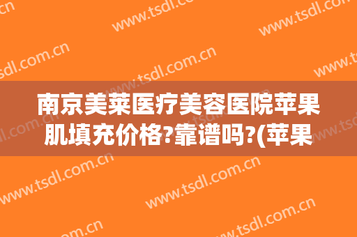南京美莱医疗美容医院苹果肌填充价格?靠谱吗?(苹果肌填充术多少钱)