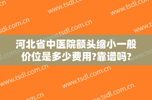 河北省中医院额头缩小一般价位是多少费用?靠谱吗?