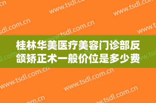 桂林华美医疗美容门诊部反颌矫正术一般价位是多少费用?好不好?(桂林华美整形美容医院地址)