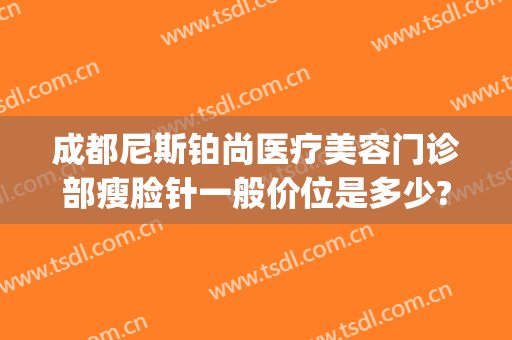 成都尼斯铂尚医疗美容门诊部瘦脸针一般价位是多少?需要多久恢复?(成都尼斯铂尚整形美容医院地址)