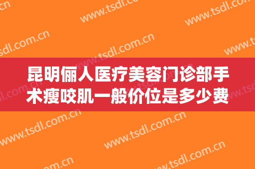 昆明俪人医疗美容门诊部手术瘦咬肌一般价位是多少费用?可靠吗?(昆明俪人医疗美容医院)