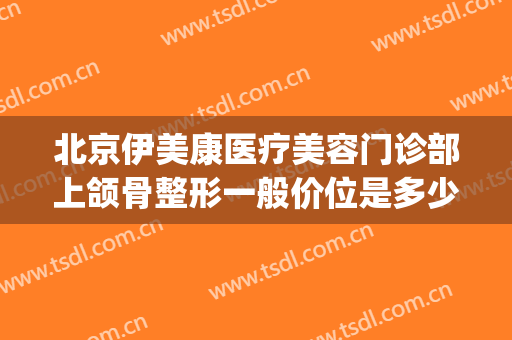 北京伊美康医疗美容门诊部上颌骨整形一般价位是多少?好不好?(上海伊莱美颌面整形)