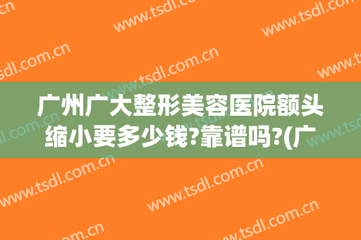 广州广大整形美容医院额头缩小要多少钱?靠谱吗?(广州市广大整形医院)