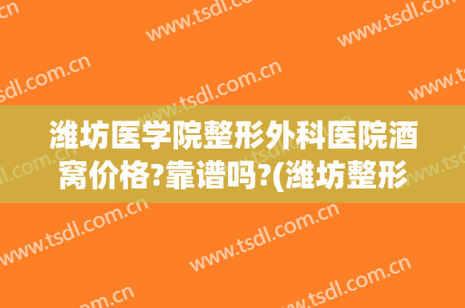 潍坊医学院整形外科医院酒窝价格?靠谱吗?(潍坊整形医学院怎么样)